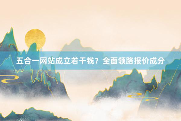 五合一网站成立若干钱？全面领路报价成分