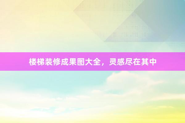 楼梯装修成果图大全，灵感尽在其中