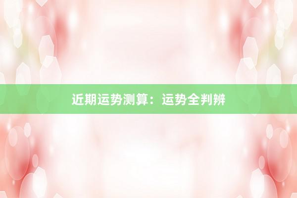 近期运势测算：运势全判辨