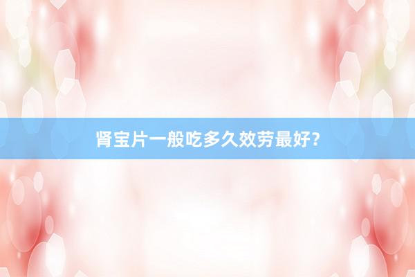 肾宝片一般吃多久效劳最好？