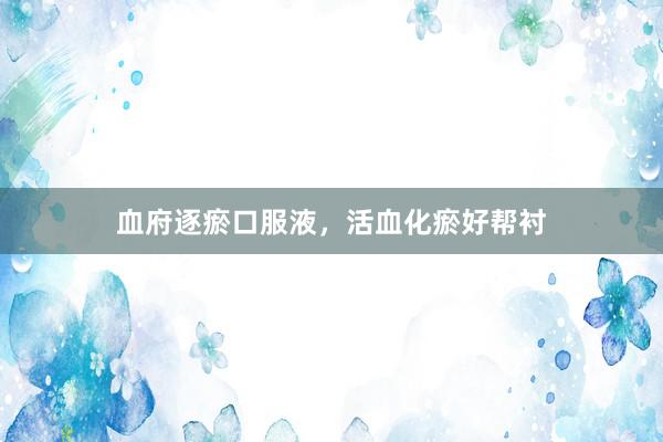 血府逐瘀口服液，活血化瘀好帮衬